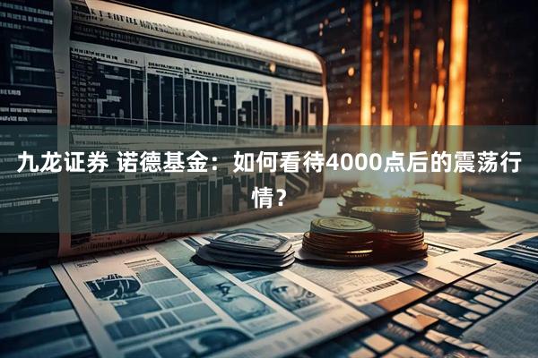 九龙证券 诺德基金：如何看待4000点后的震荡行情？