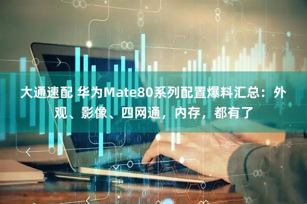 大通速配 华为Mate80系列配置爆料汇总：外观、影像、四网通，内存，都有了