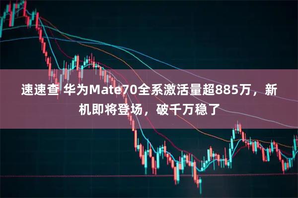 速速查 华为Mate70全系激活量超885万，新机即将登场，破千万稳了