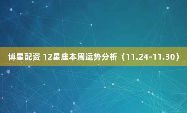 博星配资 12星座本周运势分析（11.24-11.30）