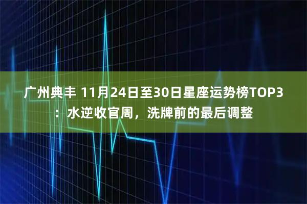 广州典丰 11月24日至30日星座运势榜TOP3：水逆收官周，洗牌前的最后调整