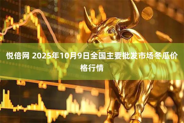 悦倍网 2025年10月9日全国主要批发市场冬瓜价格行情