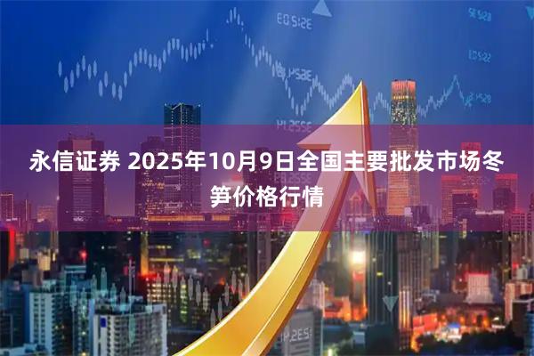永信证券 2025年10月9日全国主要批发市场冬笋价格行情