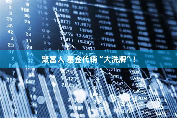 聚富人 基金代销“大洗牌”!