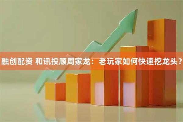 融创配资 和讯投顾周家龙：老玩家如何快速挖龙头？
