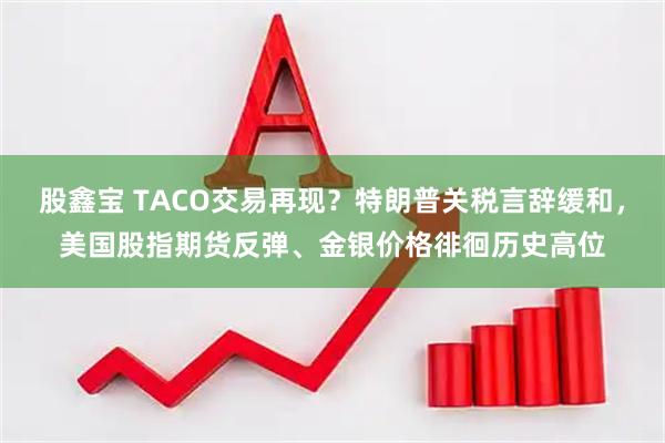 股鑫宝 TACO交易再现？特朗普关税言辞缓和，美国股指期货反弹、金银价格徘徊历史高位