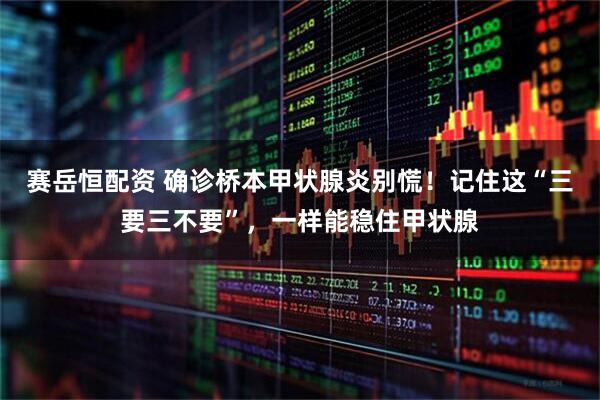 赛岳恒配资 确诊桥本甲状腺炎别慌！记住这“三要三不要”，一样能稳住甲状腺