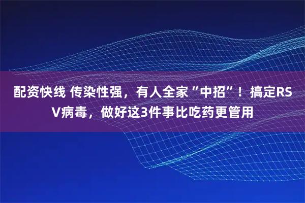 配资快线 传染性强，有人全家“中招”！搞定RSV病毒，做好这3件事比吃药更管用