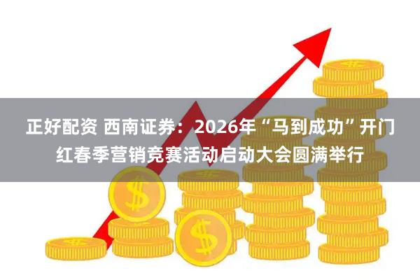 正好配资 西南证券：2026年“马到成功”开门红春季营销竞赛活动启动大会圆满举行