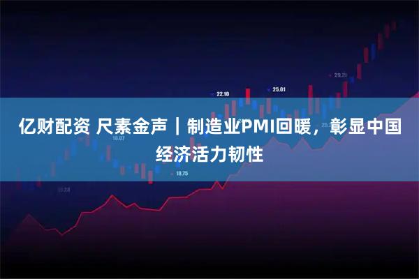 亿财配资 尺素金声｜制造业PMI回暖，彰显中国经济活力韧性