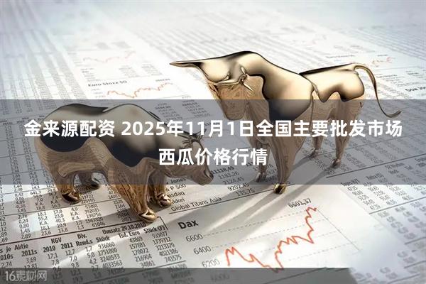 金来源配资 2025年11月1日全国主要批发市场西瓜价格行情