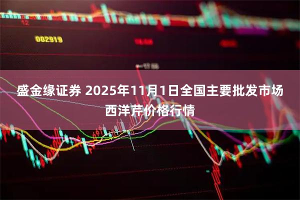盛金缘证券 2025年11月1日全国主要批发市场西洋芹价格行情