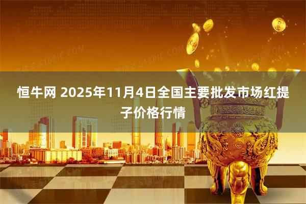 恒牛网 2025年11月4日全国主要批发市场红提子价格行情