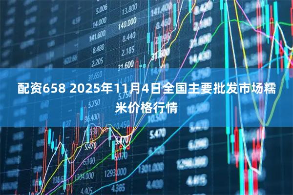 配资658 2025年11月4日全国主要批发市场糯米价格行情