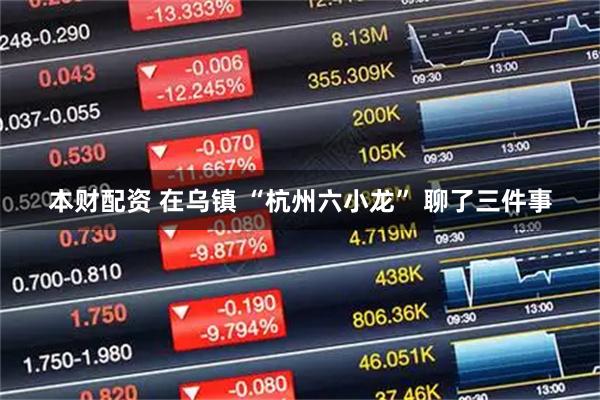 本财配资 在乌镇 “杭州六小龙” 聊了三件事
