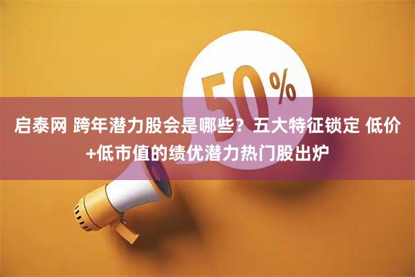启泰网 跨年潜力股会是哪些？五大特征锁定 低价+低市值的绩优潜力热门股出炉