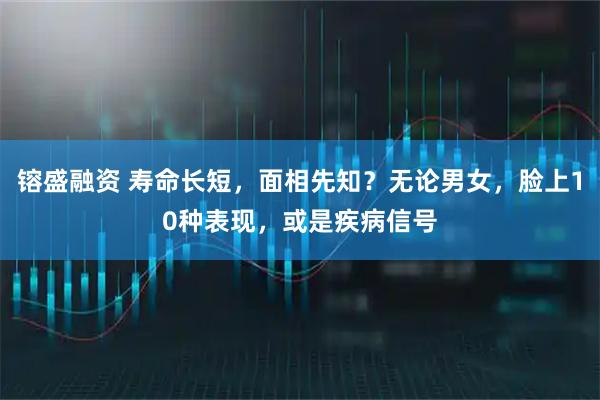 镕盛融资 寿命长短，面相先知？无论男女，脸上10种表现，或是疾病信号