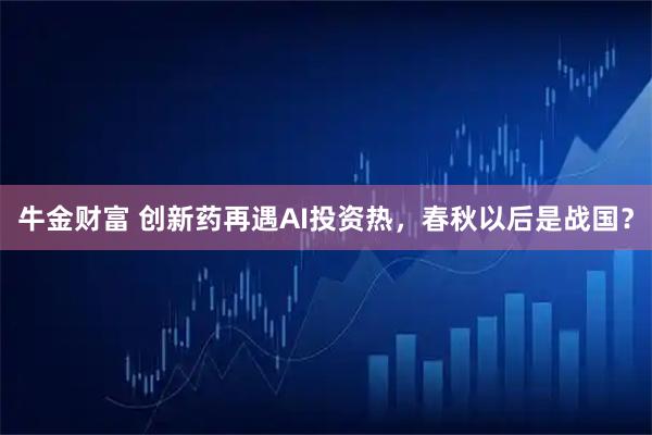牛金财富 创新药再遇AI投资热，春秋以后是战国？