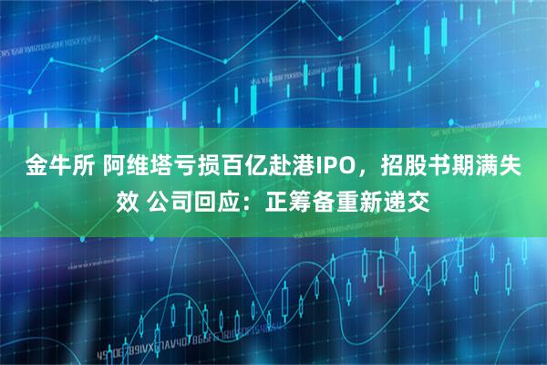 金牛所 阿维塔亏损百亿赴港IPO，招股书期满失效 公司回应：正筹备重新递交
