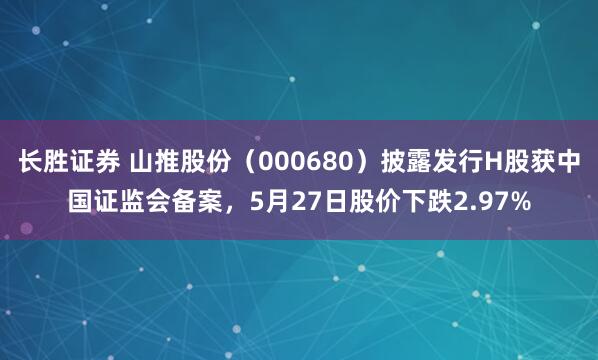 长胜证券 山推股份（000680）披露发行H股获中国证监会备案，5月27日股价下跌2.97%