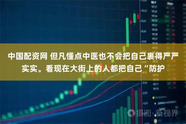 中国配资网 但凡懂点中医也不会把自己裹得严严实实。看现在大街上的人都把自己“防护