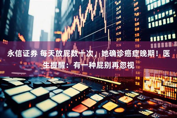 永信证券 每天放屁数十次，她确诊癌症晚期！医生提醒：有一种屁别再忽视