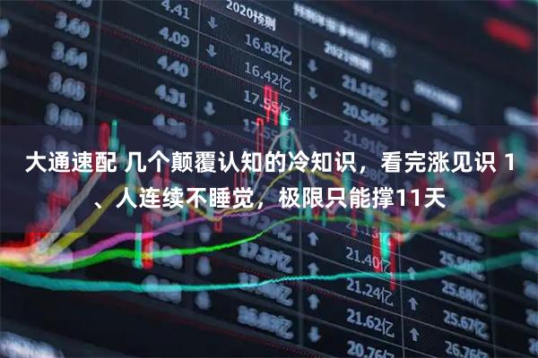 大通速配 几个颠覆认知的冷知识，看完涨见识 1、人连续不睡觉，极限只能撑11天